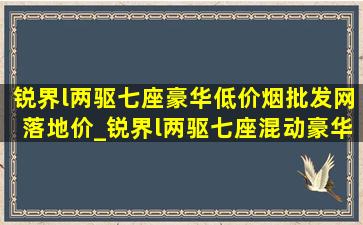 锐界l两驱七座豪华(低价烟批发网)落地价_锐界l两驱七座混动豪华版落地价