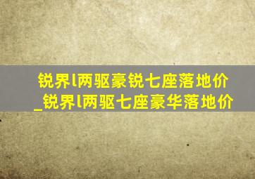 锐界l两驱豪锐七座落地价_锐界l两驱七座豪华落地价