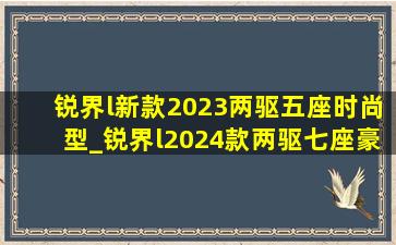 锐界l新款2023两驱五座时尚型_锐界l2024款两驱七座豪华