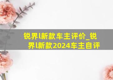 锐界l新款车主评价_锐界l新款2024车主自评