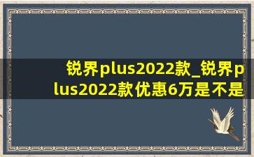 锐界plus2022款_锐界plus2022款优惠6万是不是真的