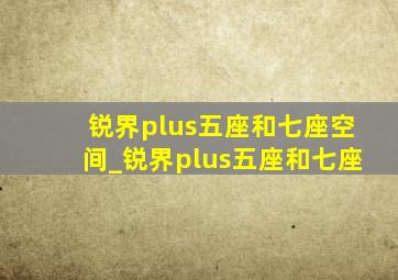 锐界plus五座和七座空间_锐界plus五座和七座