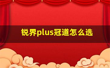 锐界plus冠道怎么选