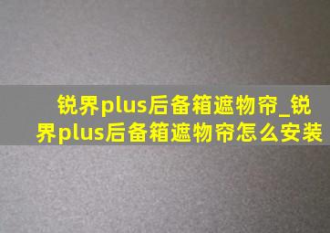 锐界plus后备箱遮物帘_锐界plus后备箱遮物帘怎么安装