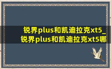 锐界plus和凯迪拉克xt5_锐界plus和凯迪拉克xt5哪个好