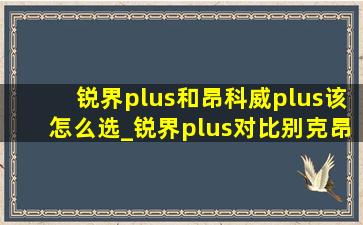 锐界plus和昂科威plus该怎么选_锐界plus对比别克昂科威plus