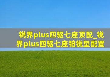 锐界plus四驱七座顶配_锐界plus四驱七座铂锐型配置