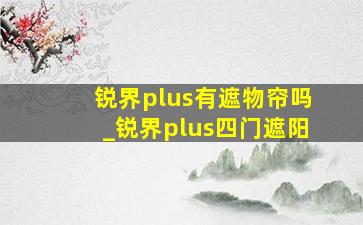 锐界plus有遮物帘吗_锐界plus四门遮阳