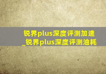 锐界plus深度评测加速_锐界plus深度评测油耗