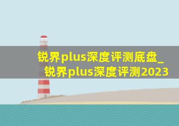 锐界plus深度评测底盘_锐界plus深度评测2023