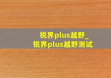 锐界plus越野_锐界plus越野测试