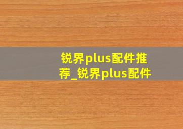 锐界plus配件推荐_锐界plus配件