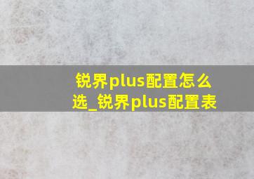 锐界plus配置怎么选_锐界plus配置表