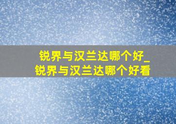 锐界与汉兰达哪个好_锐界与汉兰达哪个好看