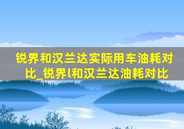 锐界和汉兰达实际用车油耗对比_锐界l和汉兰达油耗对比