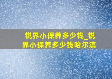 锐界小保养多少钱_锐界小保养多少钱哈尔滨