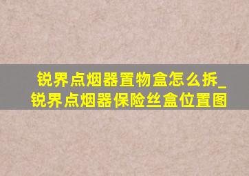 锐界点烟器置物盒怎么拆_锐界点烟器保险丝盒位置图