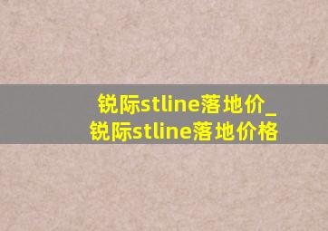 锐际stline落地价_锐际stline落地价格