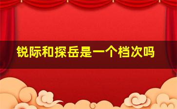 锐际和探岳是一个档次吗