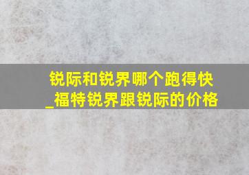 锐际和锐界哪个跑得快_福特锐界跟锐际的价格