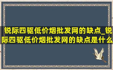 锐际四驱(低价烟批发网)的缺点_锐际四驱(低价烟批发网)的缺点是什么