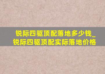 锐际四驱顶配落地多少钱_锐际四驱顶配实际落地价格