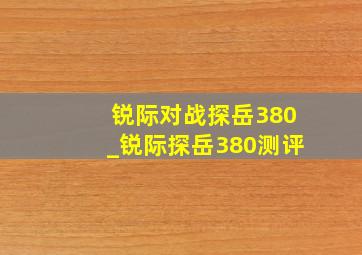 锐际对战探岳380_锐际探岳380测评