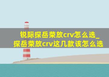 锐际探岳荣放crv怎么选_探岳荣放crv这几款该怎么选