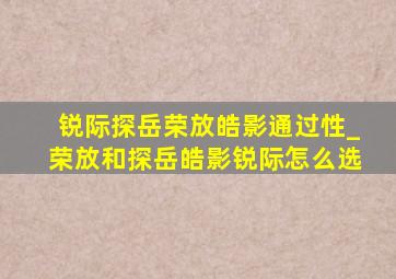 锐际探岳荣放皓影通过性_荣放和探岳皓影锐际怎么选