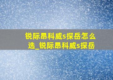 锐际昂科威s探岳怎么选_锐际昂科威s探岳