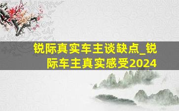 锐际真实车主谈缺点_锐际车主真实感受2024