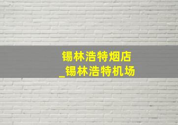 锡林浩特烟店_锡林浩特机场