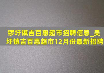 锣圩镇吉百惠超市招聘信息_吴圩镇吉百惠超市12月份最新招聘