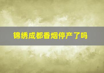 锦绣成都香烟停产了吗