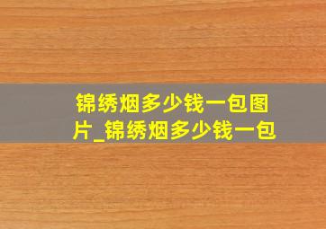 锦绣烟多少钱一包图片_锦绣烟多少钱一包