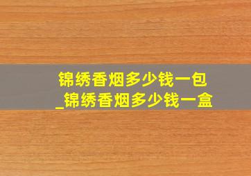 锦绣香烟多少钱一包_锦绣香烟多少钱一盒