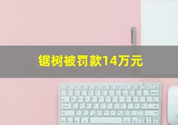 锯树被罚款14万元