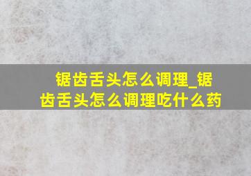 锯齿舌头怎么调理_锯齿舌头怎么调理吃什么药