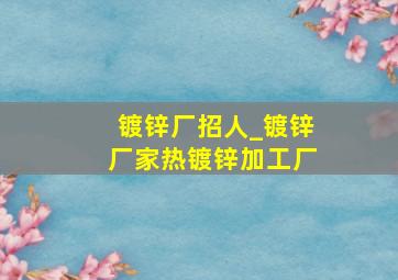 镀锌厂招人_镀锌厂家热镀锌加工厂