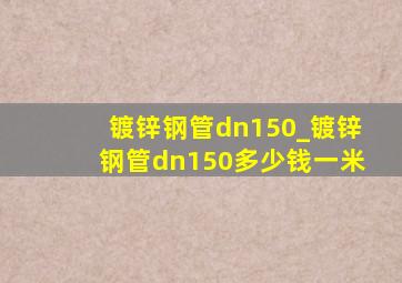 镀锌钢管dn150_镀锌钢管dn150多少钱一米