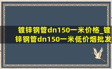 镀锌钢管dn150一米价格_镀锌钢管dn150一米(低价烟批发网)价格