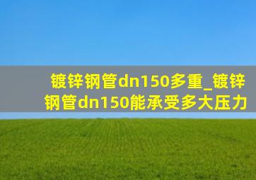 镀锌钢管dn150多重_镀锌钢管dn150能承受多大压力