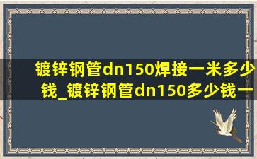 镀锌钢管dn150焊接一米多少钱_镀锌钢管dn150多少钱一吨