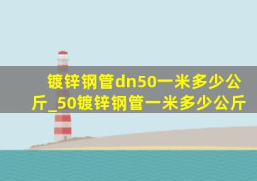 镀锌钢管dn50一米多少公斤_50镀锌钢管一米多少公斤