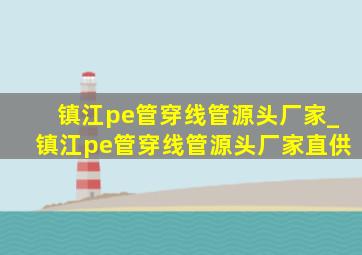 镇江pe管穿线管源头厂家_镇江pe管穿线管源头厂家直供