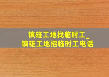 镇雄工地找临时工_镇雄工地招临时工电话