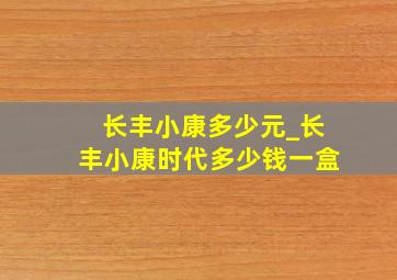 长丰小康多少元_长丰小康时代多少钱一盒