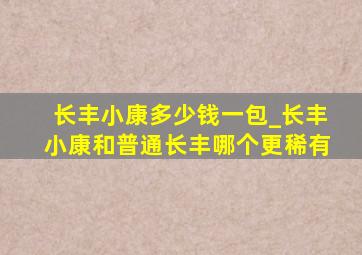 长丰小康多少钱一包_长丰小康和普通长丰哪个更稀有