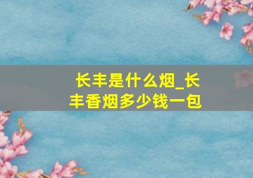 长丰是什么烟_长丰香烟多少钱一包