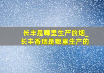 长丰是哪里生产的烟_长丰香烟是哪里生产的